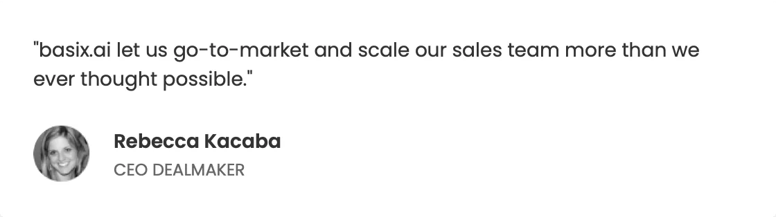 “basix.ai let us go-to-market and scale our sales team more than we ever thought possible.” — Rebecca Kacaba, CEO, Dealmaker